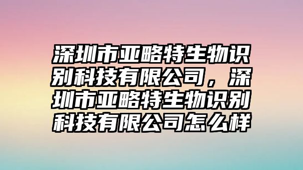 深圳市亞略特生物識(shí)別科技有限公司，深圳市亞略特生物識(shí)別科技有限公司怎么樣