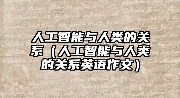 人工智能與人類的關(guān)系（人工智能與人類的關(guān)系英語(yǔ)作文）