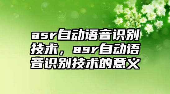 asr自動(dòng)語(yǔ)音識(shí)別技術(shù)，asr自動(dòng)語(yǔ)音識(shí)別技術(shù)的意義