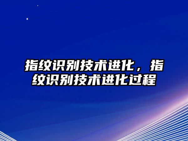 指紋識(shí)別技術(shù)進(jìn)化，指紋識(shí)別技術(shù)進(jìn)化過程