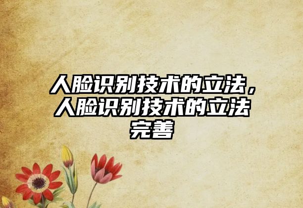 人臉識別技術(shù)的立法，人臉識別技術(shù)的立法完善