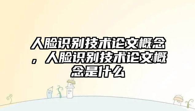 人臉識(shí)別技術(shù)論文概念，人臉識(shí)別技術(shù)論文概念是什么