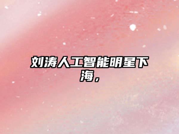 劉濤人工智能明星下海，