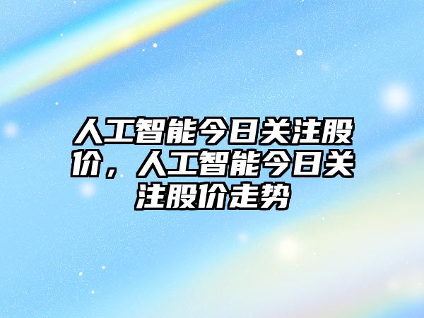 人工智能今日關(guān)注股價，人工智能今日關(guān)注股價走勢