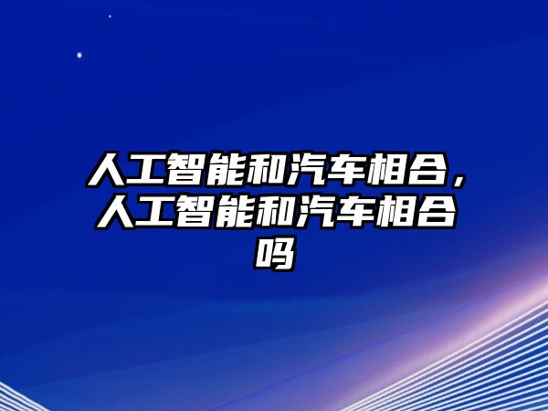 人工智能和汽車相合，人工智能和汽車相合嗎