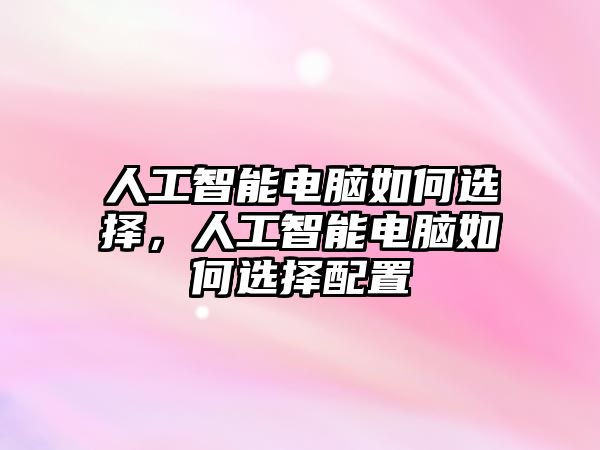 人工智能電腦如何選擇，人工智能電腦如何選擇配置