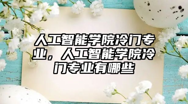 人工智能學(xué)院冷門專業(yè)，人工智能學(xué)院冷門專業(yè)有哪些