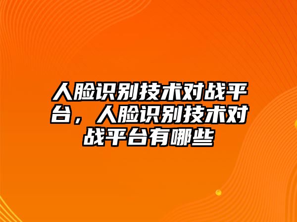 人臉識(shí)別技術(shù)對戰(zhàn)平臺(tái)，人臉識(shí)別技術(shù)對戰(zhàn)平臺(tái)有哪些