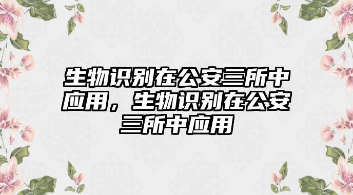 生物識別在公安三所中應(yīng)用，生物識別在公安三所中應(yīng)用