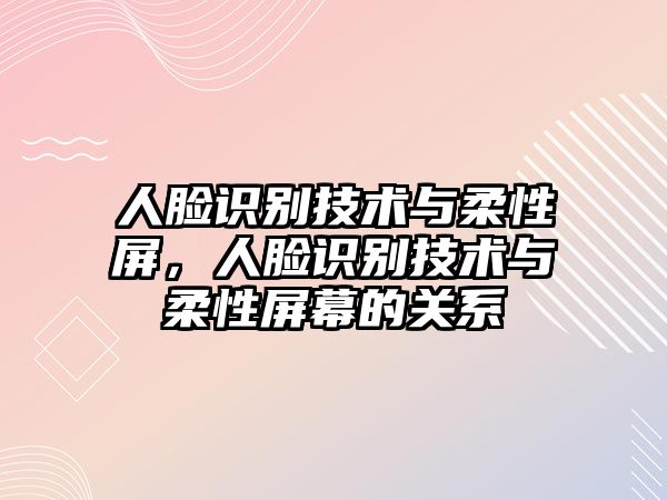 人臉識別技術與柔性屏，人臉識別技術與柔性屏幕的關系