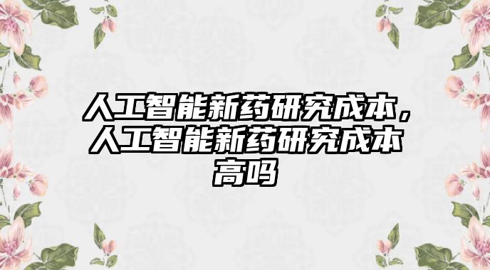 人工智能新藥研究成本，人工智能新藥研究成本高嗎