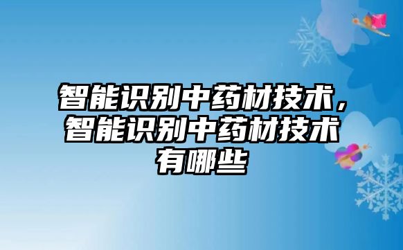 智能識(shí)別中藥材技術(shù)，智能識(shí)別中藥材技術(shù)有哪些