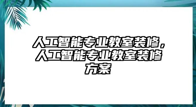 人工智能專業(yè)教室裝修，人工智能專業(yè)教室裝修方案