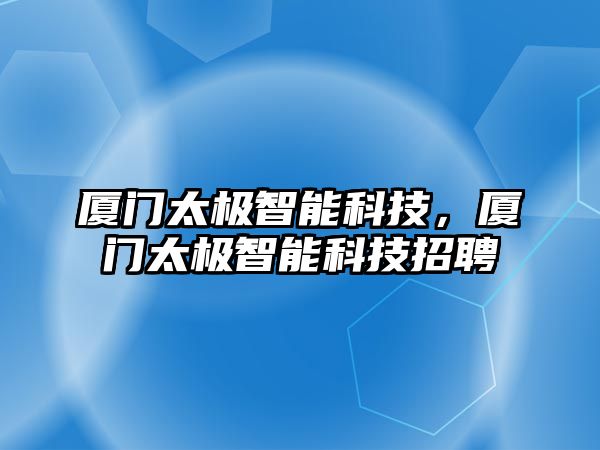 廈門太極智能科技，廈門太極智能科技招聘