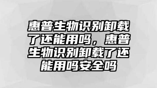 惠普生物識別卸載了還能用嗎，惠普生物識別卸載了還能用嗎安全嗎