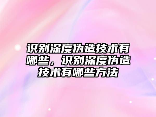 識別深度偽造技術有哪些，識別深度偽造技術有哪些方法