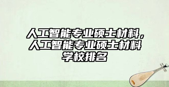 人工智能專業(yè)碩士材料，人工智能專業(yè)碩士材料學(xué)校排名