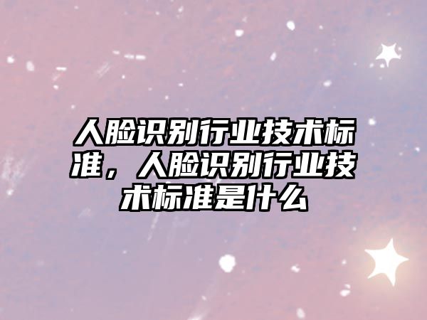 人臉識別行業(yè)技術標準，人臉識別行業(yè)技術標準是什么