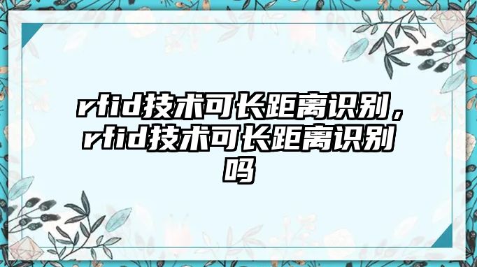 rfid技術(shù)可長距離識別，rfid技術(shù)可長距離識別嗎