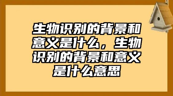 生物識別的背景和意義是什么，生物識別的背景和意義是什么意思