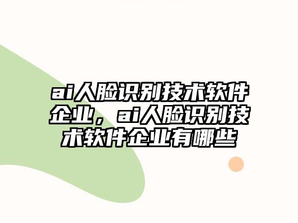 ai人臉識別技術(shù)軟件企業(yè)，ai人臉識別技術(shù)軟件企業(yè)有哪些