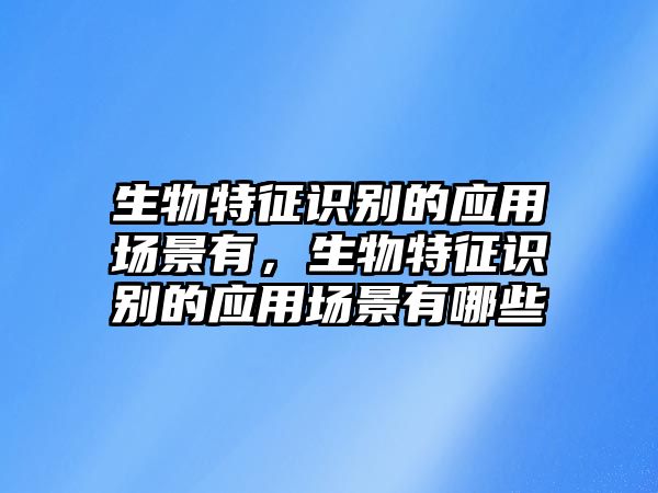 生物特征識別的應(yīng)用場景有，生物特征識別的應(yīng)用場景有哪些