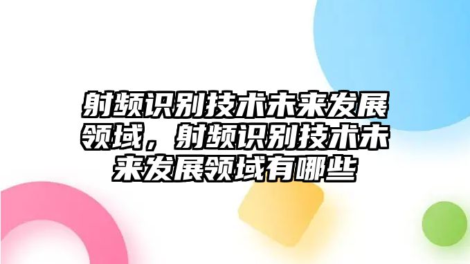 射頻識(shí)別技術(shù)未來發(fā)展領(lǐng)域，射頻識(shí)別技術(shù)未來發(fā)展領(lǐng)域有哪些