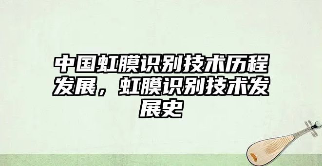 中國(guó)虹膜識(shí)別技術(shù)歷程發(fā)展，虹膜識(shí)別技術(shù)發(fā)展史