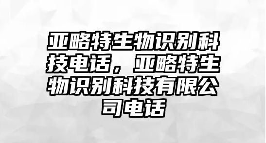 亞略特生物識(shí)別科技電話(huà)，亞略特生物識(shí)別科技有限公司電話(huà)