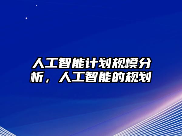 人工智能計(jì)劃規(guī)模分析，人工智能的規(guī)劃