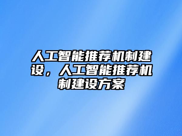 人工智能推薦機(jī)制建設(shè)，人工智能推薦機(jī)制建設(shè)方案