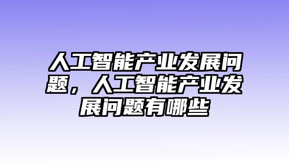 人工智能產(chǎn)業(yè)發(fā)展問題，人工智能產(chǎn)業(yè)發(fā)展問題有哪些