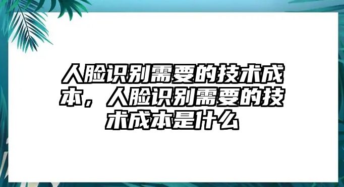 人臉識別需要的技術(shù)成本，人臉識別需要的技術(shù)成本是什么