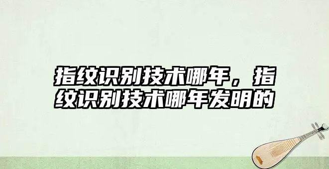 指紋識(shí)別技術(shù)哪年，指紋識(shí)別技術(shù)哪年發(fā)明的