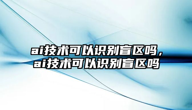 ai技術(shù)可以識(shí)別盲區(qū)嗎，ai技術(shù)可以識(shí)別盲區(qū)嗎