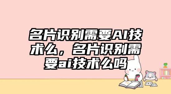 名片識別需要AI技術(shù)么，名片識別需要ai技術(shù)么嗎