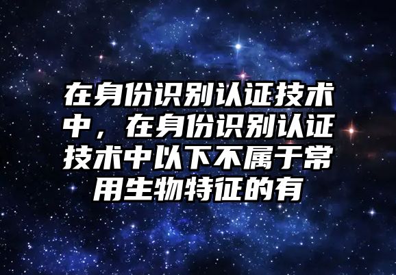 在身份識(shí)別認(rèn)證技術(shù)中，在身份識(shí)別認(rèn)證技術(shù)中以下不屬于常用生物特征的有