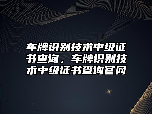 車牌識別技術中級證書查詢，車牌識別技術中級證書查詢官網(wǎng)