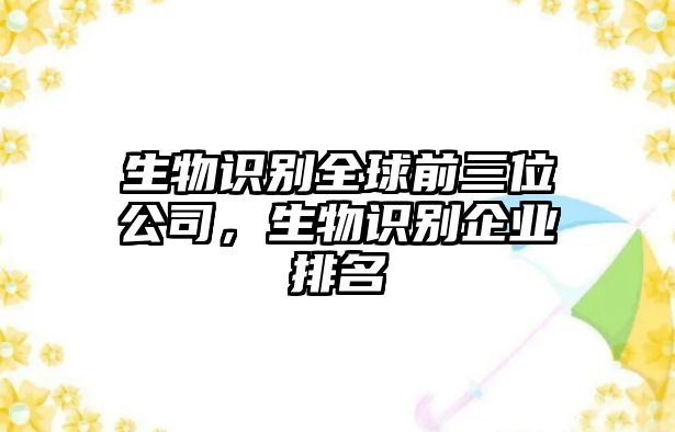 生物識(shí)別全球前三位公司，生物識(shí)別企業(yè)排名