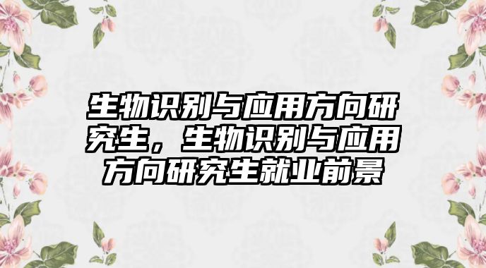 生物識(shí)別與應(yīng)用方向研究生，生物識(shí)別與應(yīng)用方向研究生就業(yè)前景